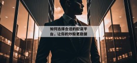 如何选择合适的配资平台，让你的炒股更稳健