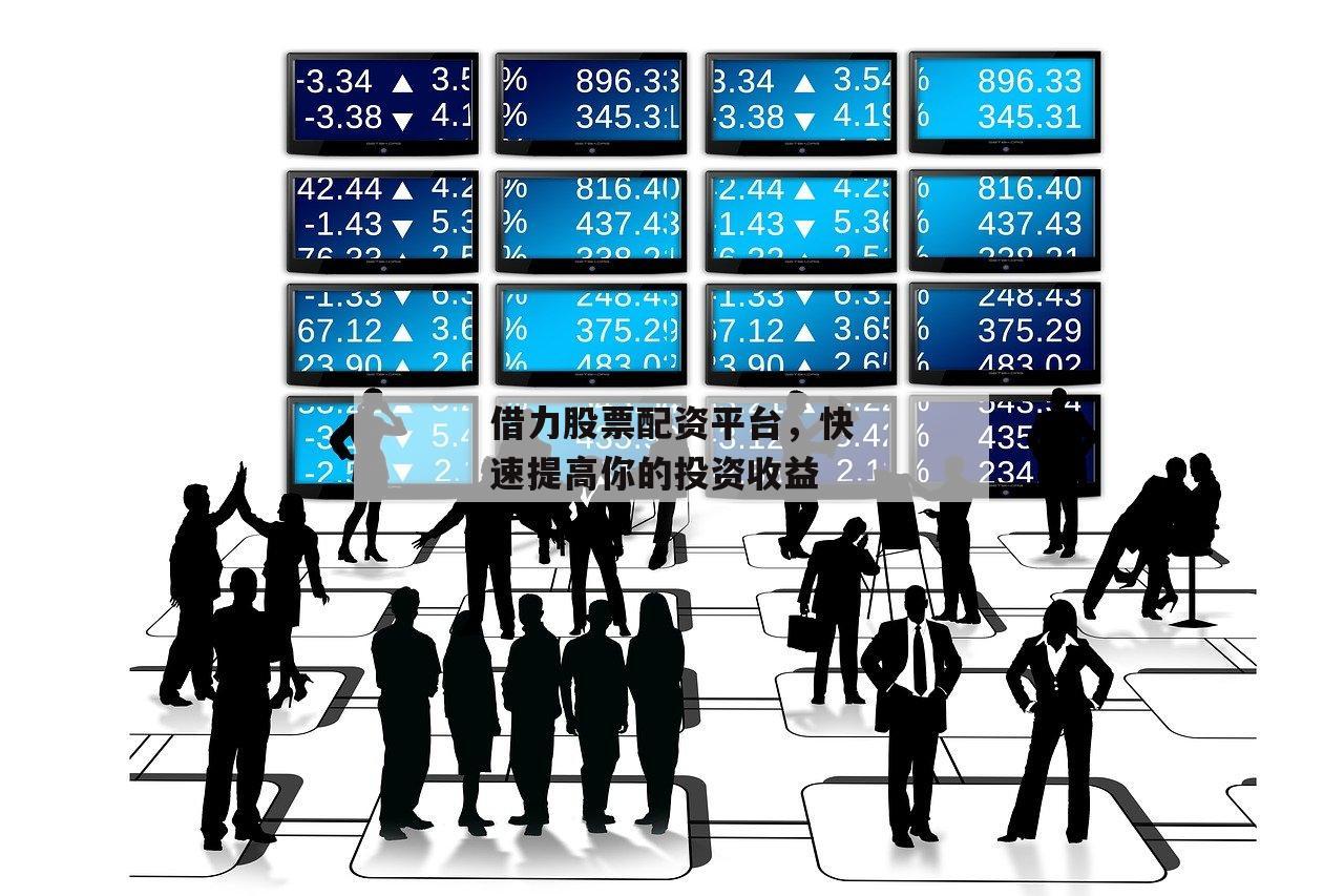 借力股票配资平台，快速提高你的投资收益