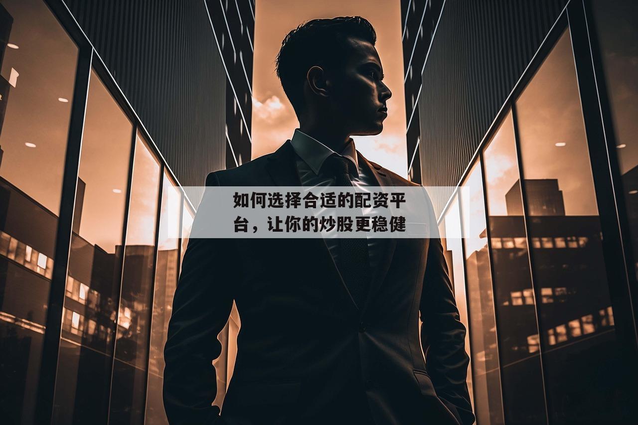 如何选择合适的配资平台，让你的炒股更稳健
