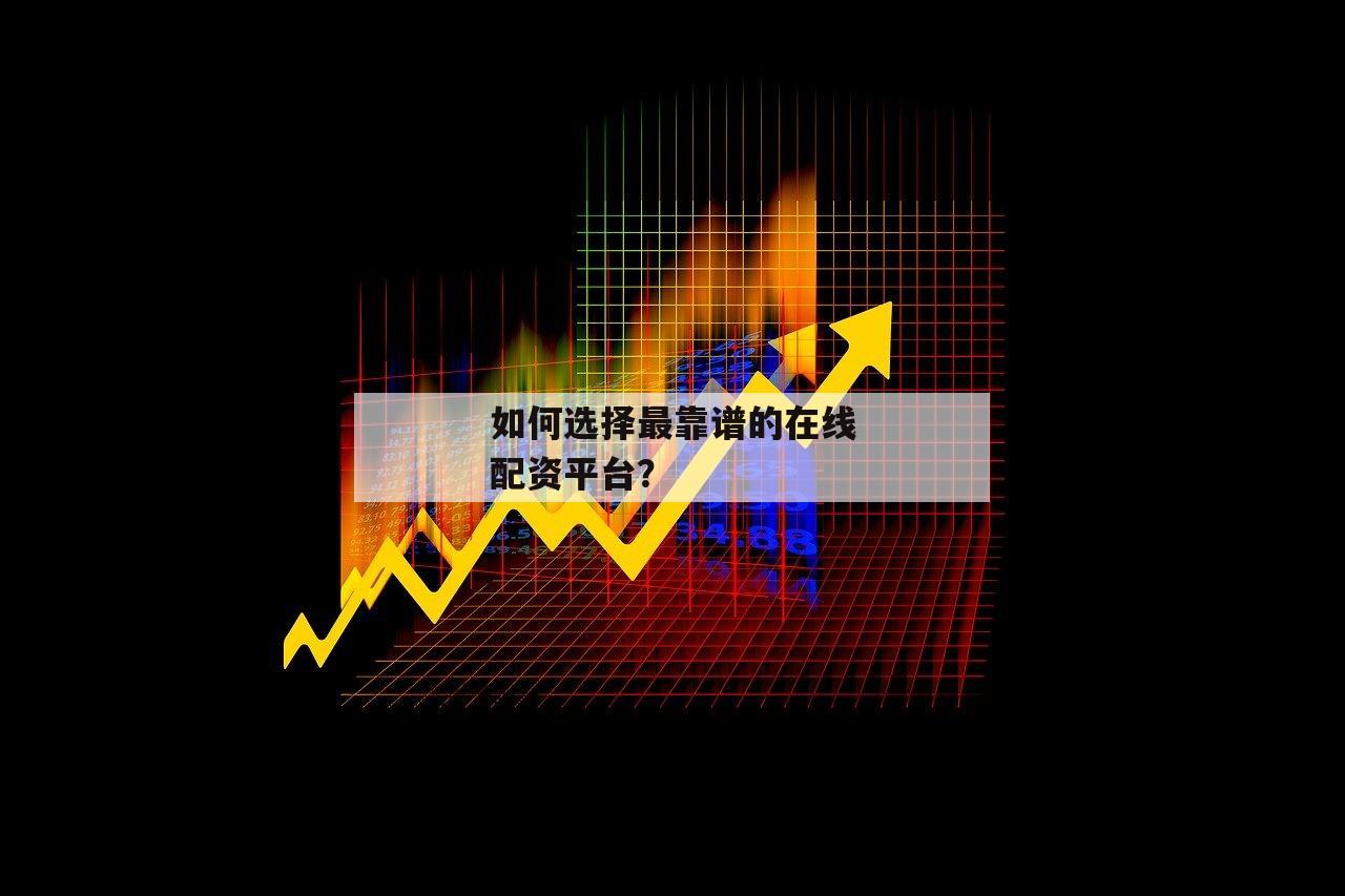 如何选择最靠谱的在线配资平台？