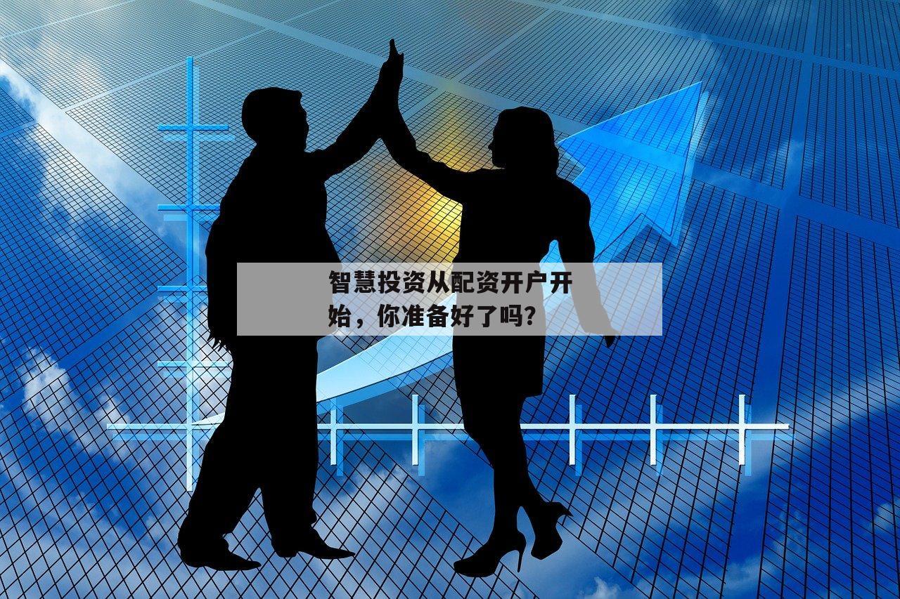 智慧投资从配资开户开始，你准备好了吗？