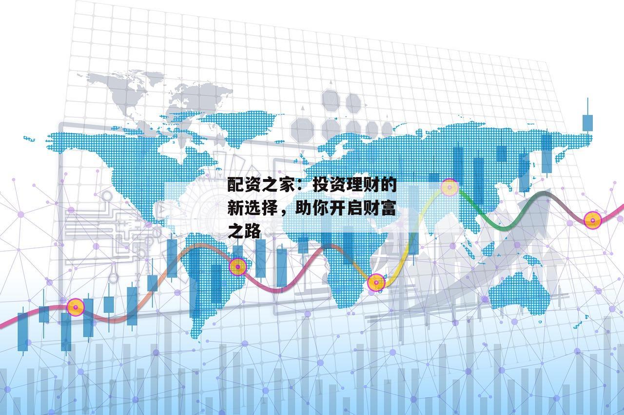 配资之家：投资理财的新选择，助你开启财富之路