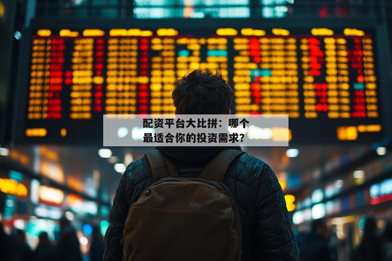 配资平台大比拼：哪个最适合你的投资需求？