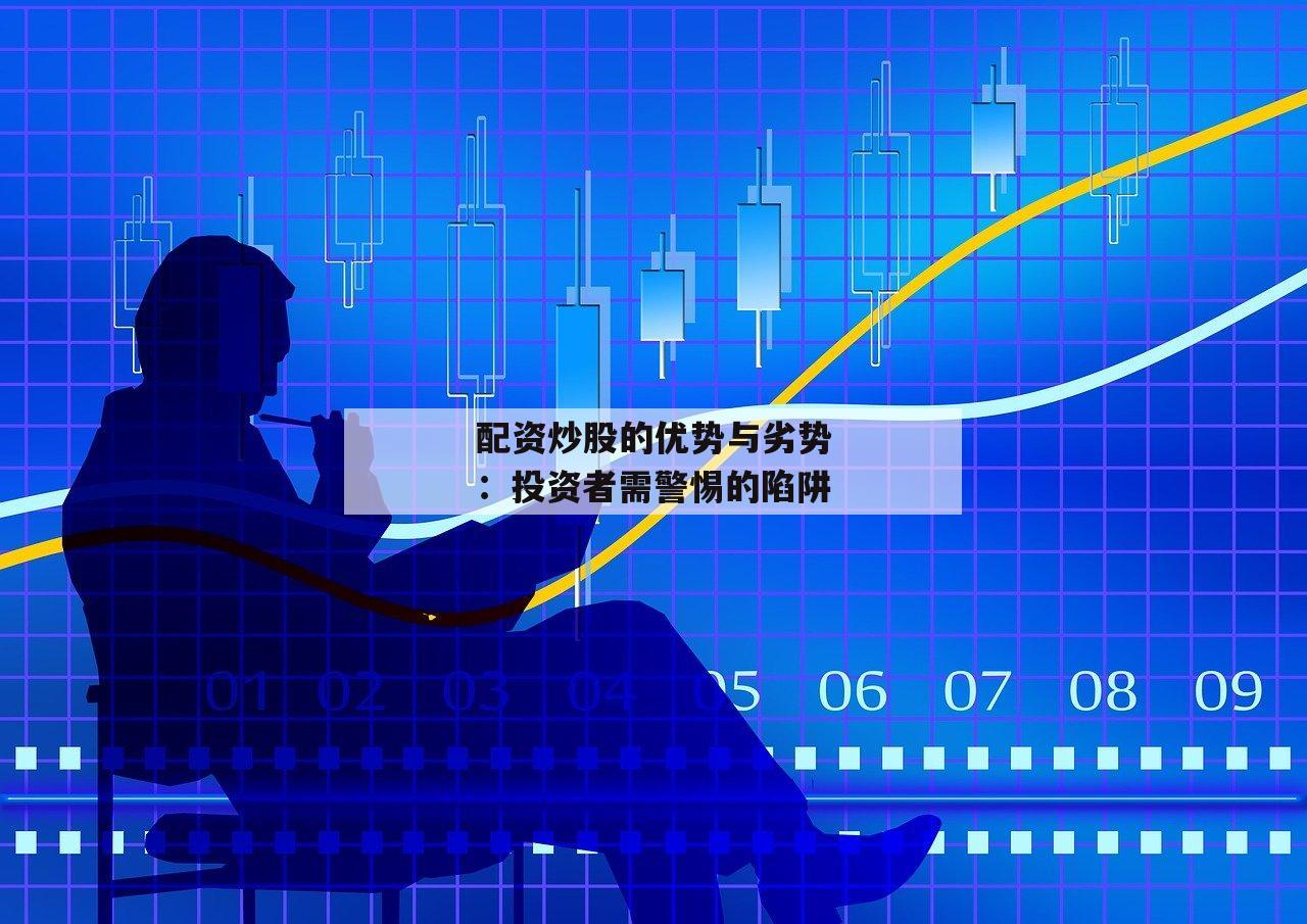 配资炒股的优势与劣势：投资者需警惕的陷阱