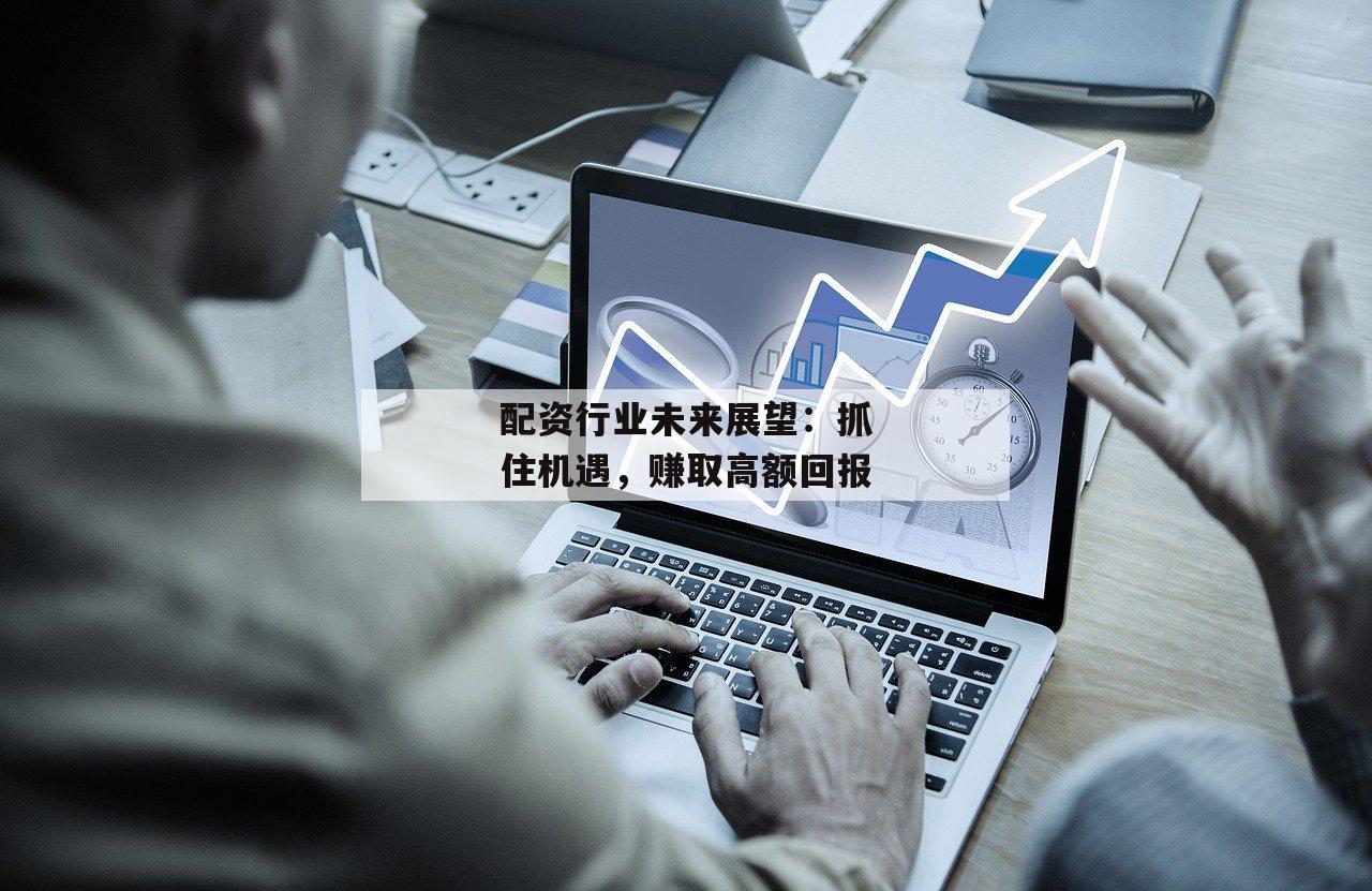 配资行业未来展望：抓住机遇，赚取高额回报