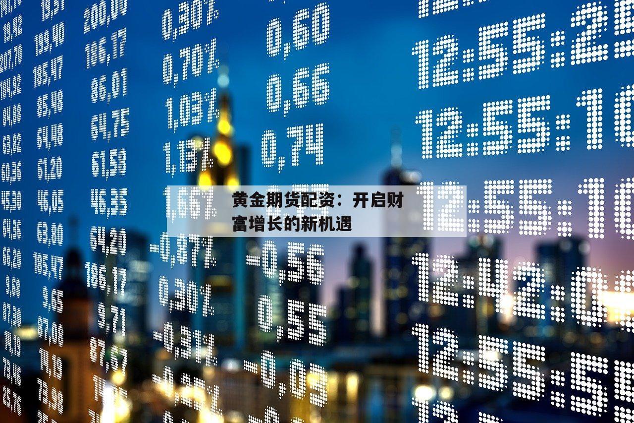 黄金期货配资：开启财富增长的新机遇