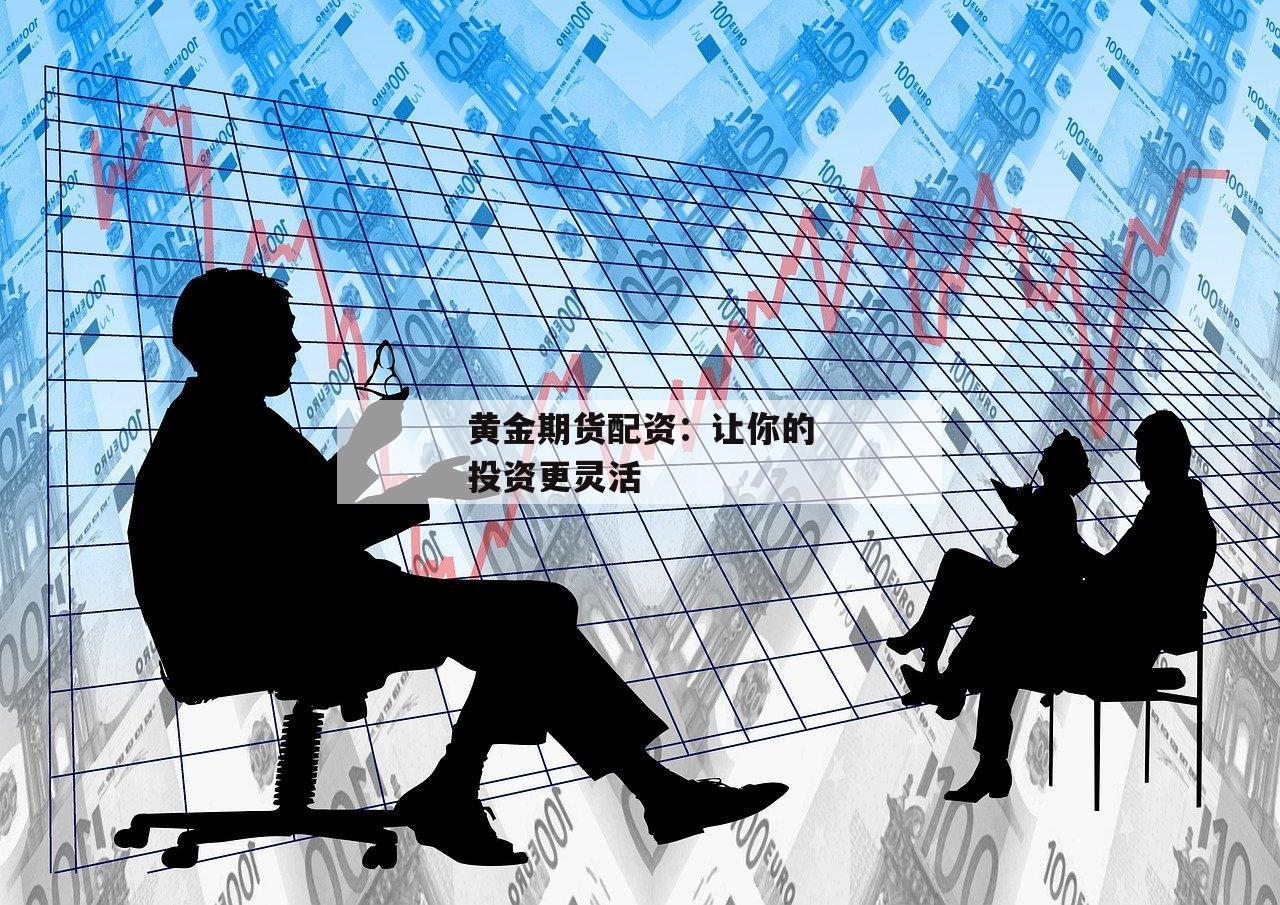 黄金期货配资：让你的投资更灵活