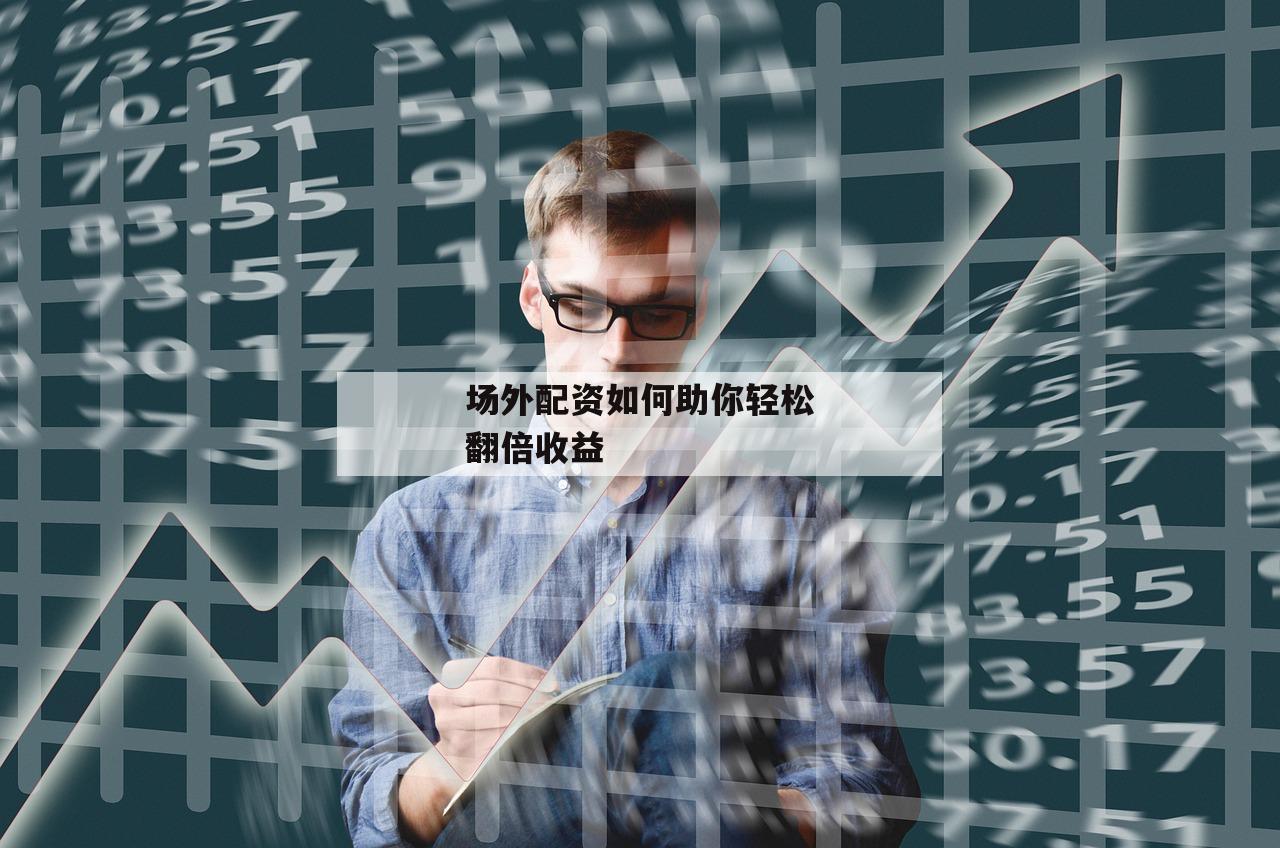 场外配资如何助你轻松翻倍收益