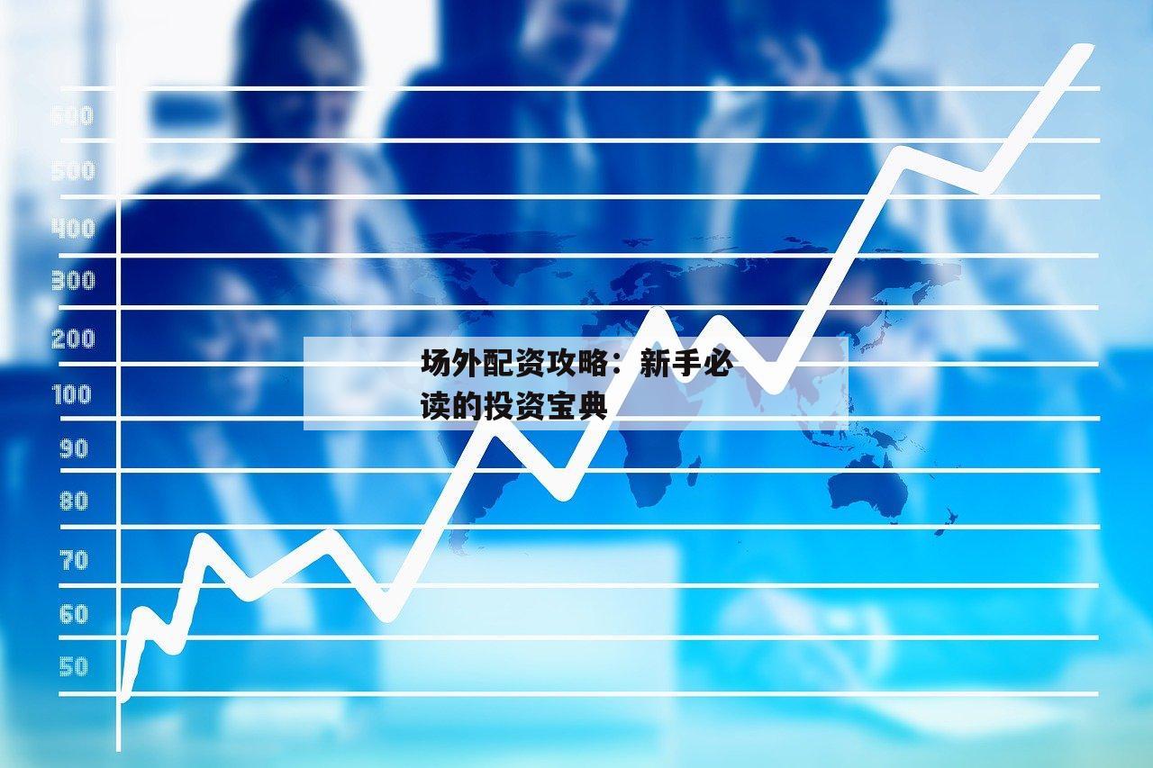 场外配资攻略：新手必读的投资宝典