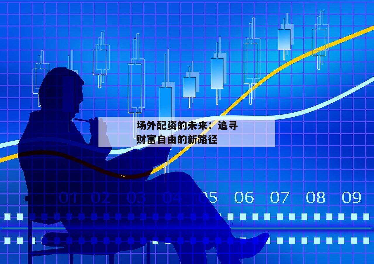 场外配资的未来：追寻财富自由的新路径