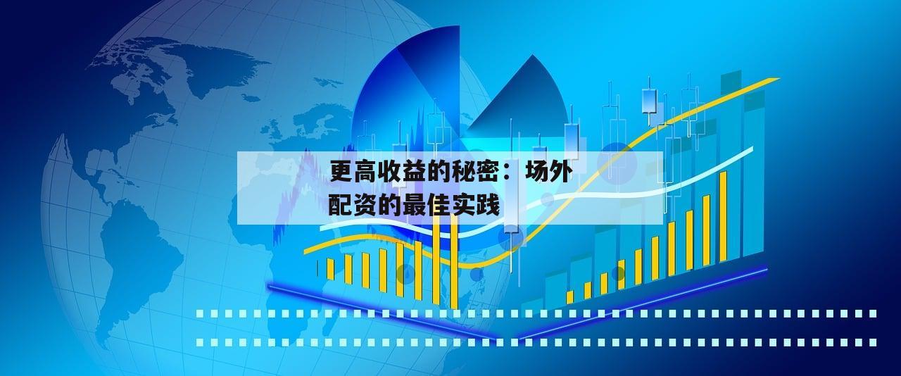 更高收益的秘密：场外配资的最佳实践