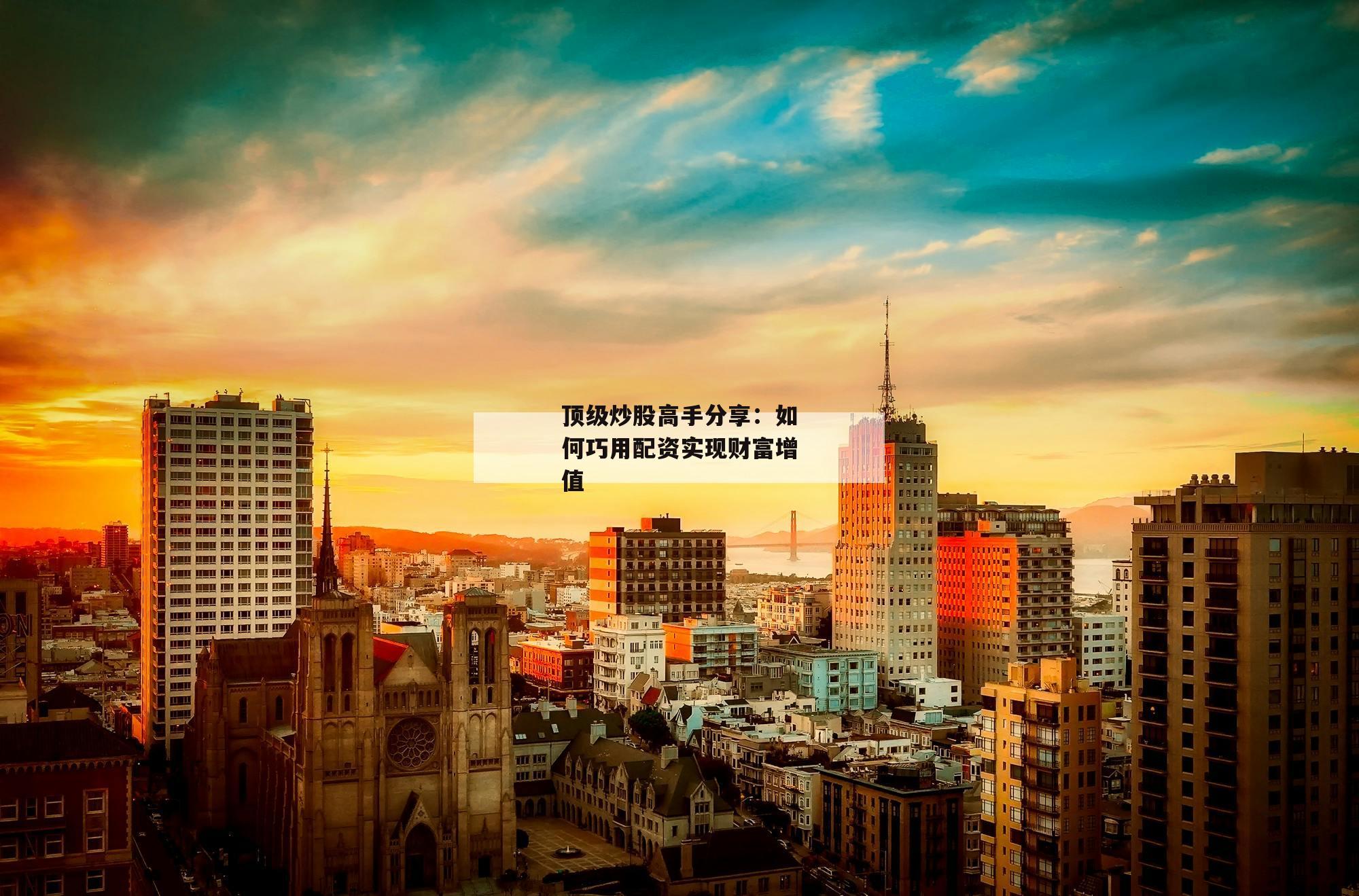 顶级炒股高手分享：如何巧用配资实现财富增值