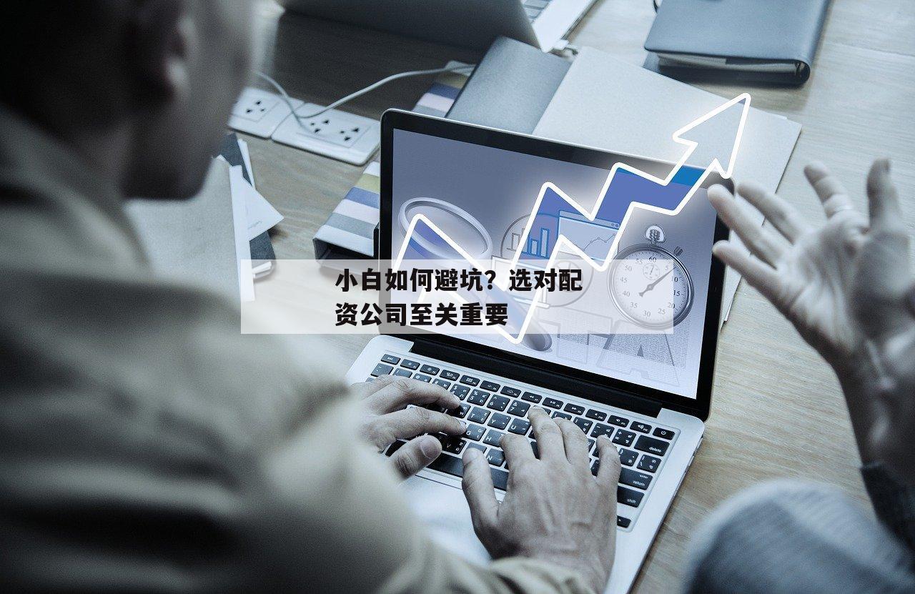 小白如何避坑？选对配资公司至关重要