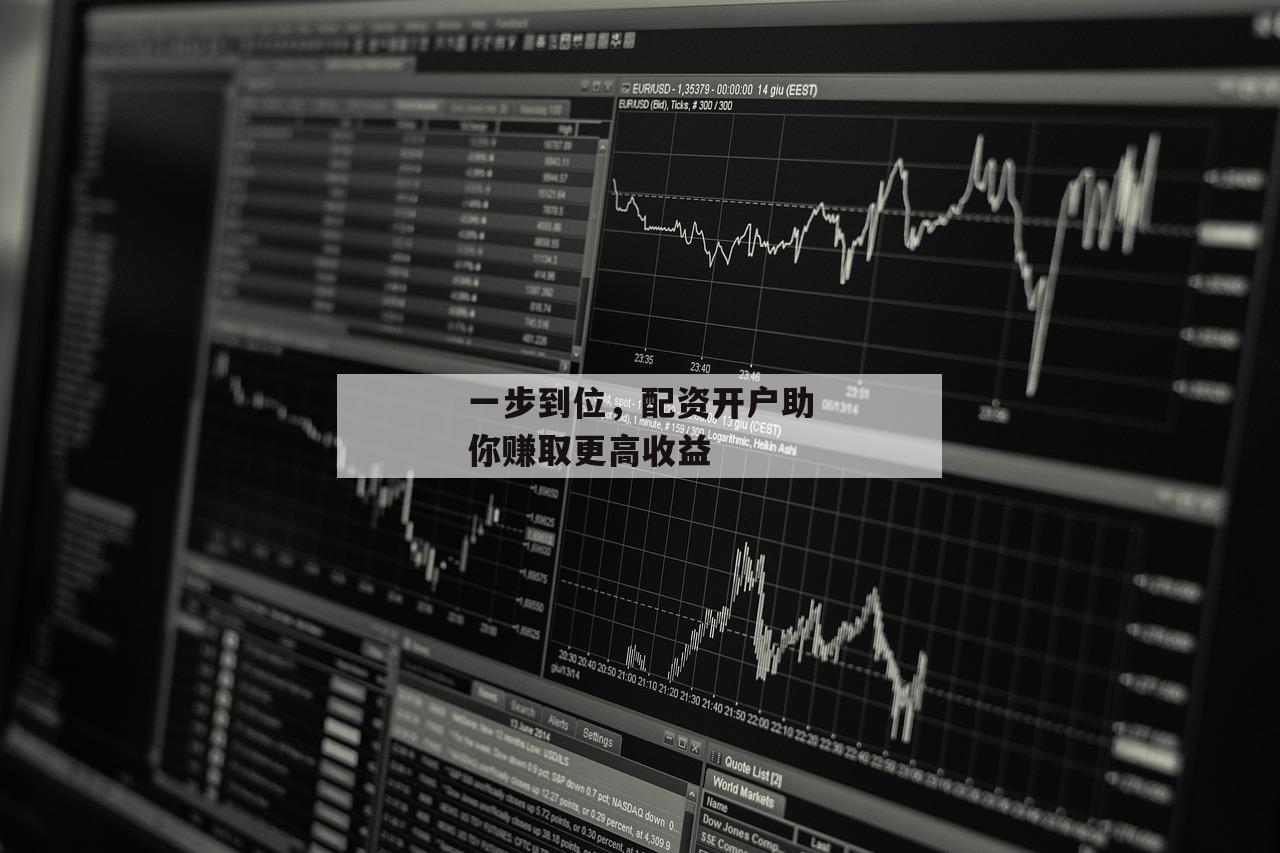 一步到位，配资开户助你赚取更高收益