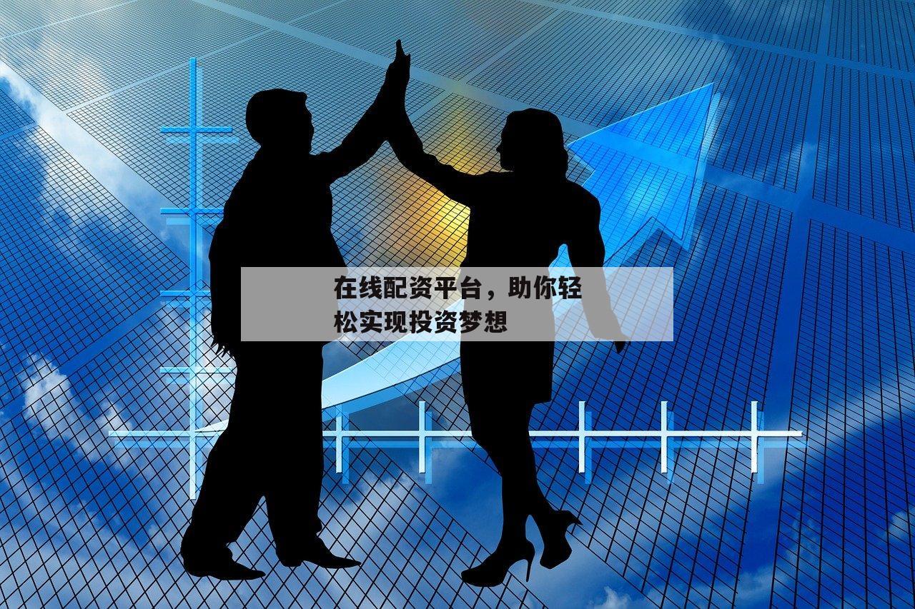 在线配资平台，助你轻松实现投资梦想